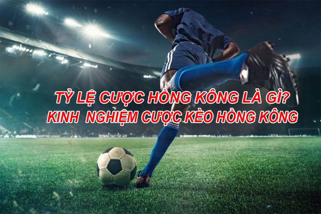 Tỷ lệ cược Hồng Kông là gì? Kinh nghiệm cược kèo Hồng Kông